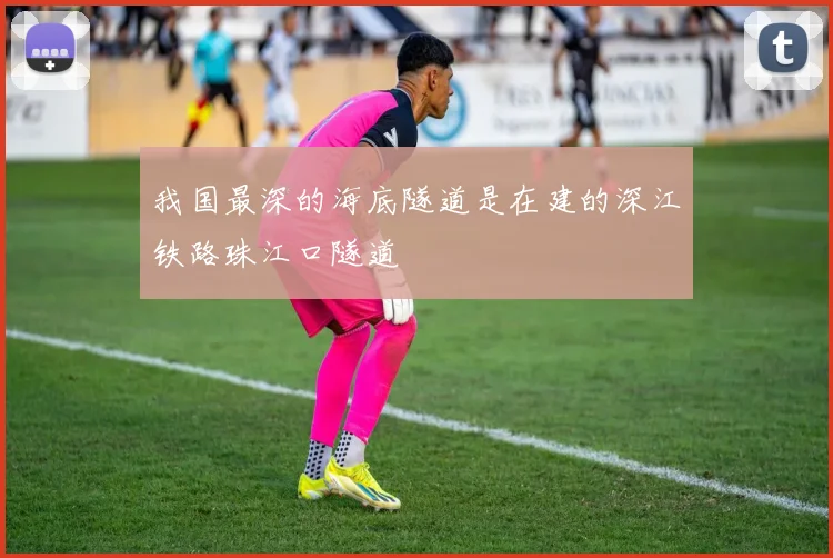 我国最深的海底隧道是在建的深江铁路珠江口隧道