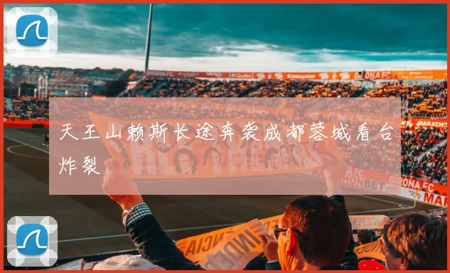 天王山赖斯长途奔袭成都蓉城看台炸裂