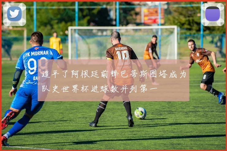 追平了阿根廷前锋巴蒂斯图塔成为队史世界杯进球数并列第一