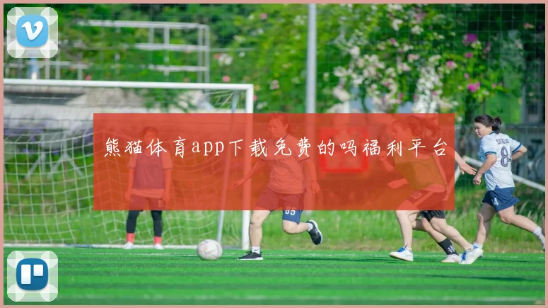 熊猫体育app下载免费的吗福利平台