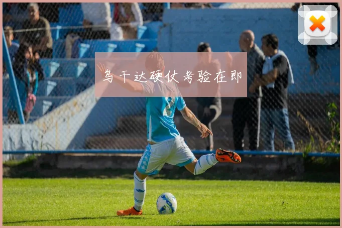 乌干达硬仗考验在即
