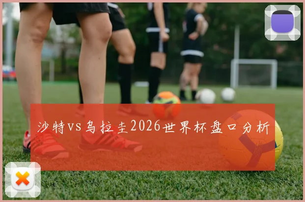 沙特vs乌拉圭2026世界杯盘口分析
