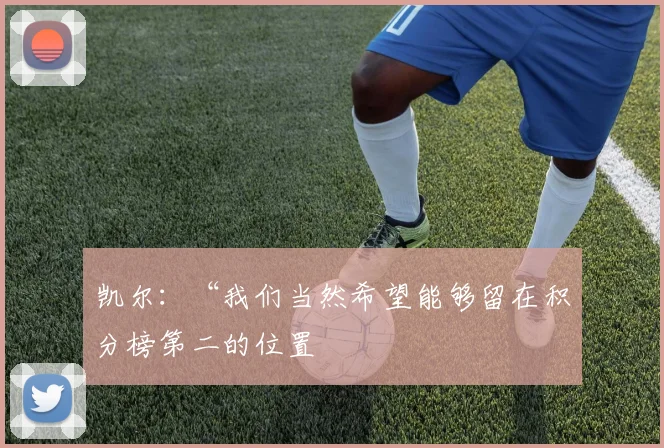 凯尔：“我们当然希望能够留在积分榜第二的位置