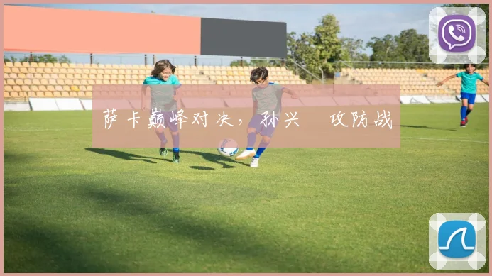 萨卡巅峰对决，孙兴慜攻防战