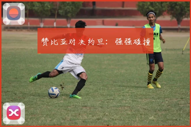 赞比亚对决约旦:强强碰撞