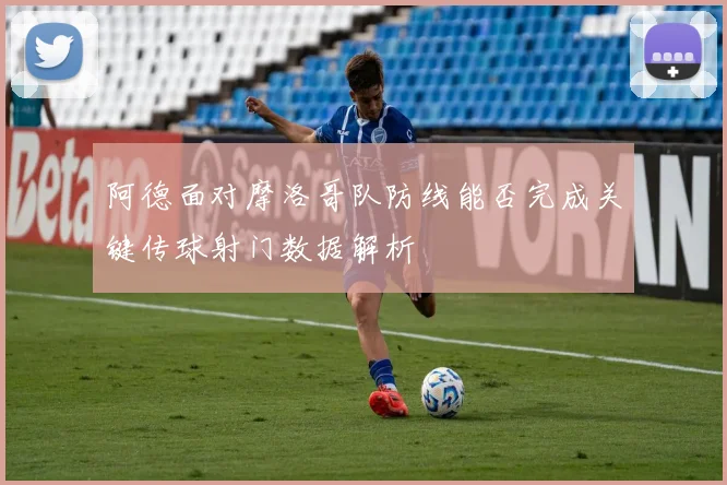 阿德面对摩洛哥队防线能否完成关键传球射门数据解析