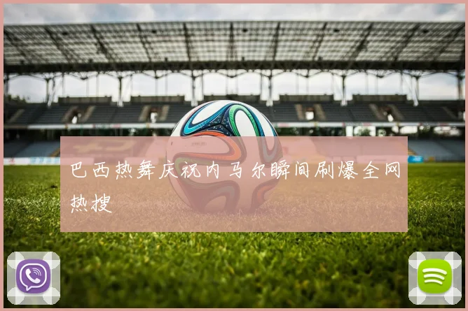 巴西热舞庆祝内马尔瞬间刷爆全网热搜