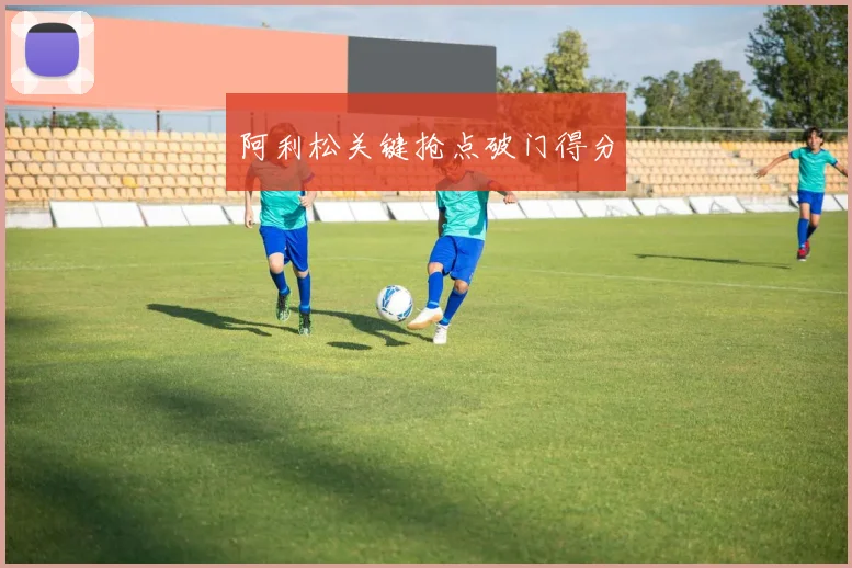 阿利松关键抢点破门得分