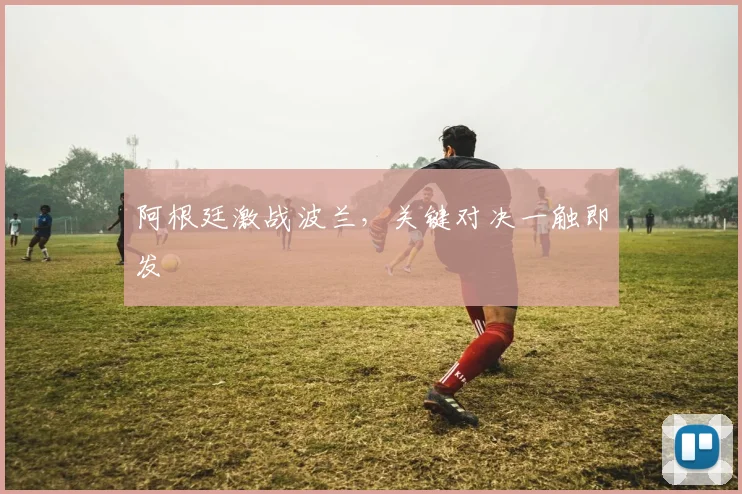 阿根廷激战波兰，关键对决一触即发