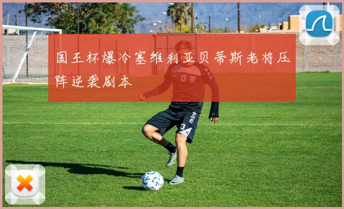 国王杯爆冷塞维利亚贝蒂斯老将压阵逆袭剧本