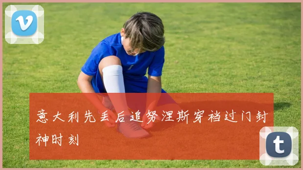 意大利先丢后追努涅斯穿裆过门封神时刻