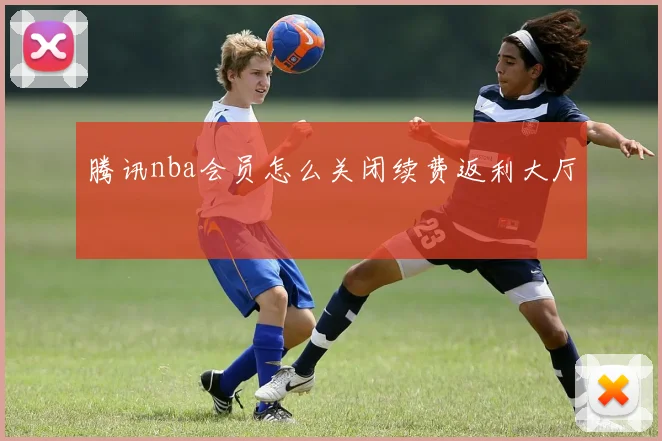 腾讯nba会员怎么关闭续费返利大厅