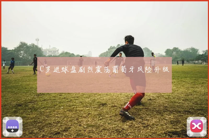 C罗进球盘剧烈震荡葡萄牙风险升级