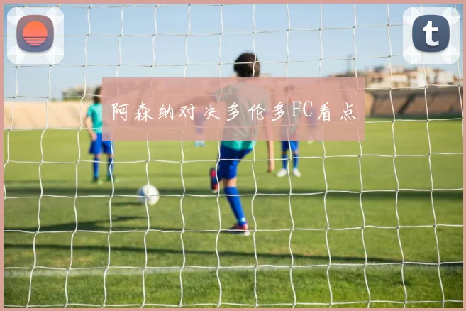 阿森纳对决多伦多FC看点