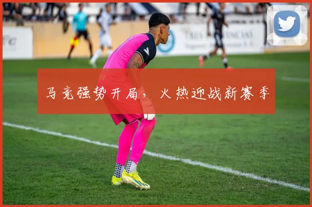 马竞强势开局，火热迎战新赛季