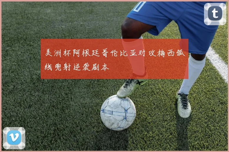 美洲杯阿根廷哥伦比亚对攻梅西弧线兜射逆袭剧本