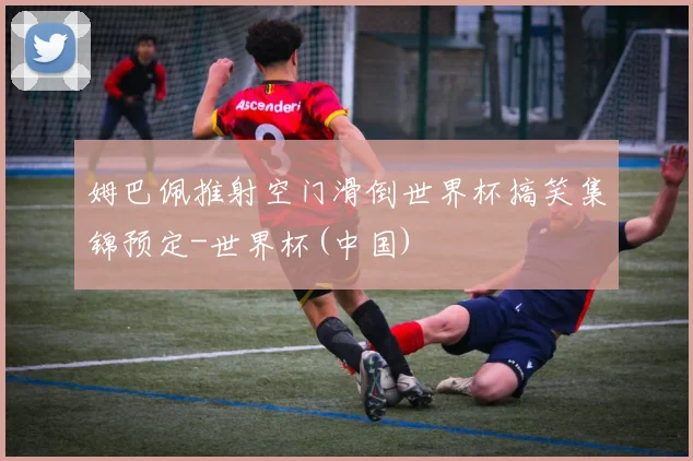 姆巴佩推射空门滑倒世界杯搞笑集锦预定-世界杯(中国)