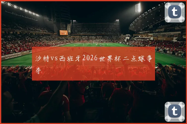 沙特vs西班牙2026世界杯二点球争夺
