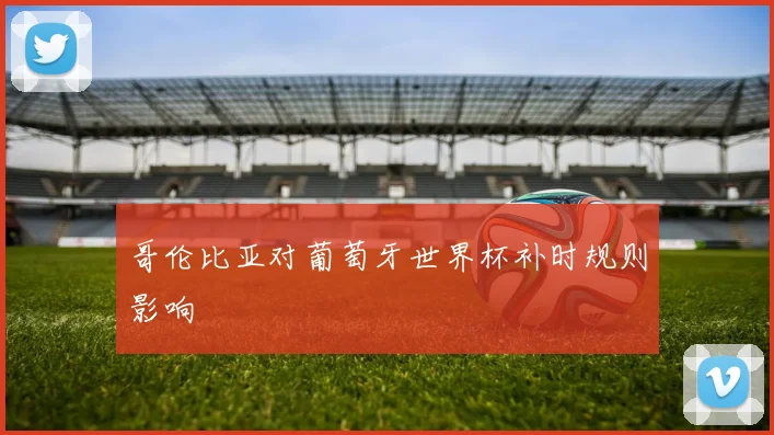 哥伦比亚对葡萄牙世界杯补时规则影响