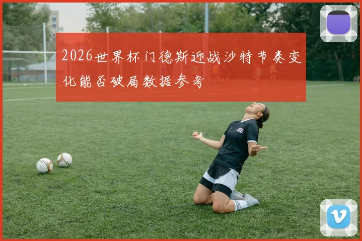 2026世界杯门德斯迎战沙特节奏变化能否破局数据参考