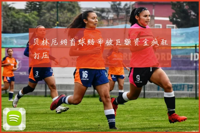 贝林厄姆首球赔率被巨额资金疯狂打压