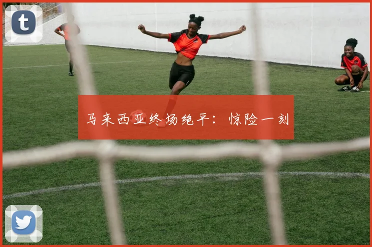 马来西亚终场绝平：惊险一刻
