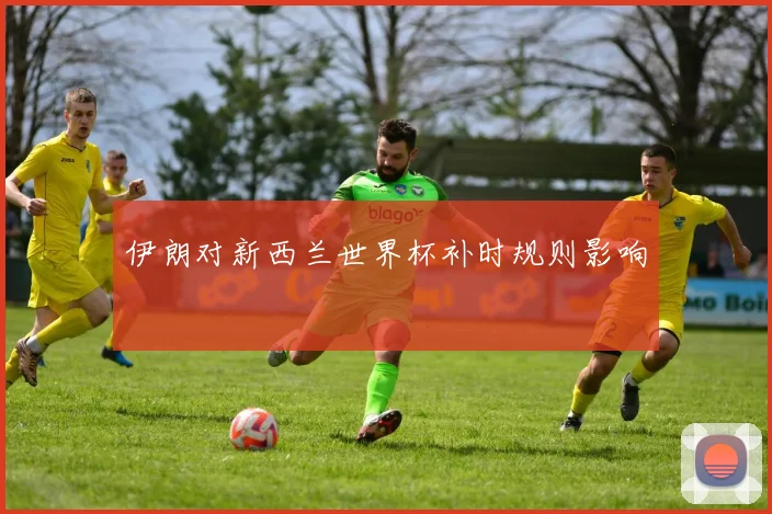 伊朗对新西兰世界杯补时规则影响