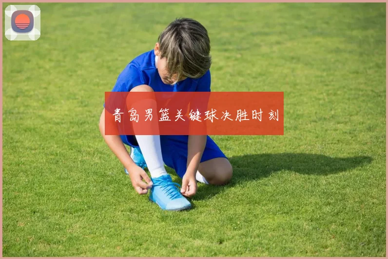 青岛男篮关键球决胜时刻