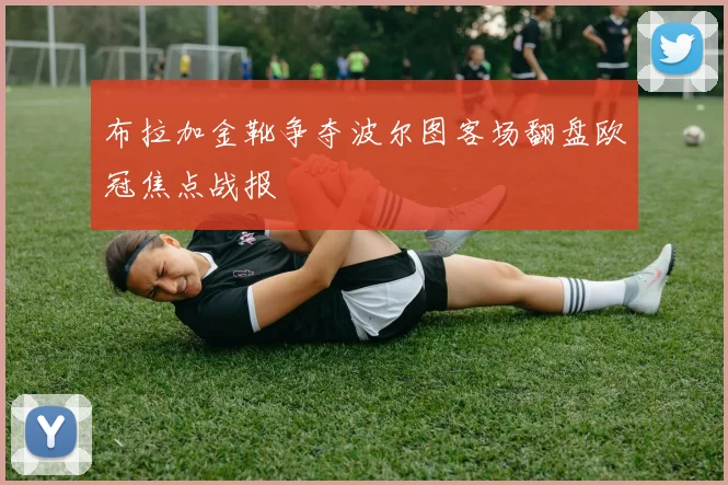 布拉加金靴争夺波尔图客场翻盘欧冠焦点战报