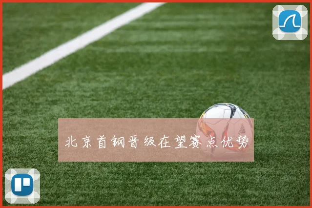 北京首钢晋级在望赛点优势