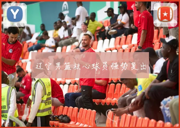 辽宁男篮核心球员强势复出