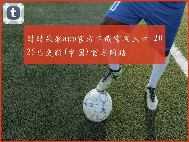 时时采彩app官方下载官网入口-2025已更新(中国)官方网站