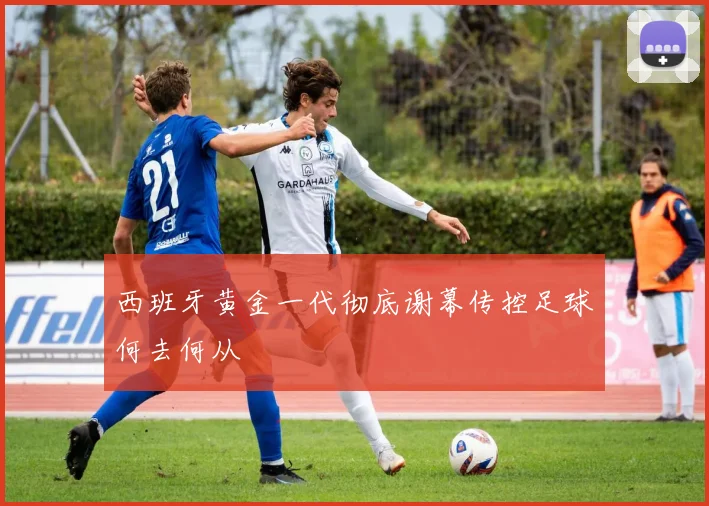 西班牙黄金一代彻底谢幕传控足球何去何从