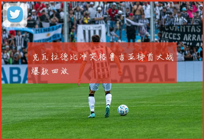 克瓦拉德比冲突格鲁吉亚榜首大战爆款回放