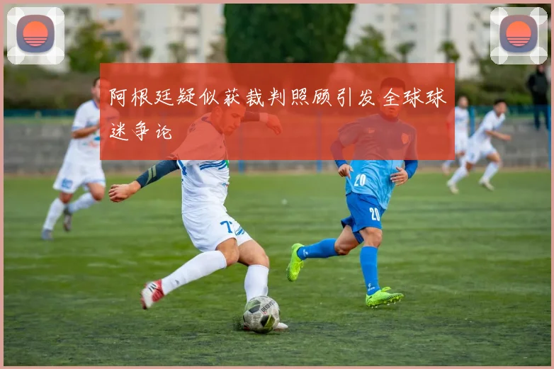 阿根廷疑似获裁判照顾引发全球球迷争论