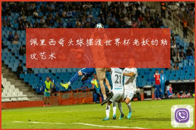 佩里西奇头球摆渡世界杯老妖的助攻艺术