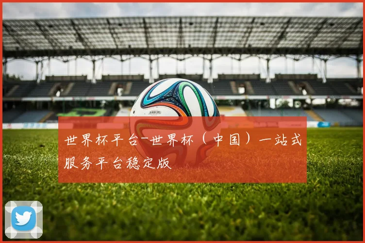 世界杯平台-世界杯（中国）一站式服务平台稳定版