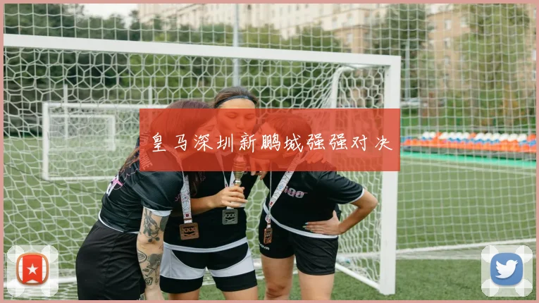 皇马深圳新鹏城强强对决