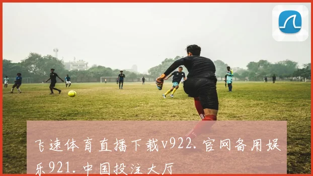 飞速体育直播下载v922.官网备用娱乐921.中国投注大厅