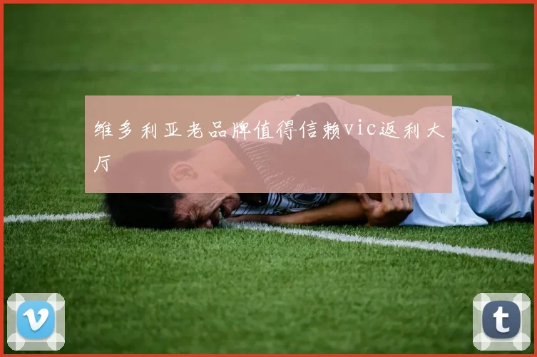 维多利亚老品牌值得信赖vic返利大厅