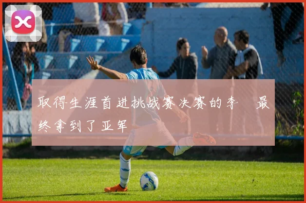 取得生涯首进挑战赛决赛的李喆最终拿到了亚军