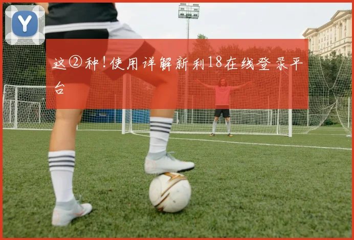 这②种!使用详解新利18在线登录平台
