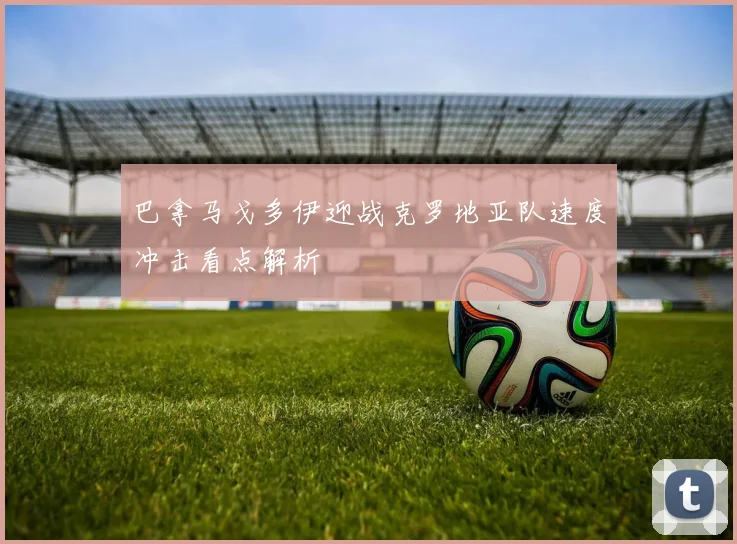 巴拿马戈多伊迎战克罗地亚队速度冲击看点解析