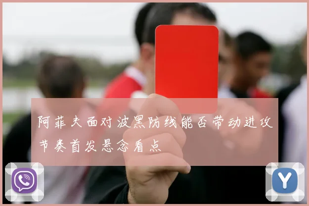 阿菲夫面对波黑防线能否带动进攻节奏首发悬念看点