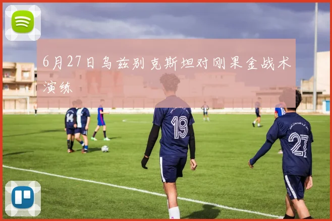 6月27日乌兹别克斯坦对刚果金战术演练
