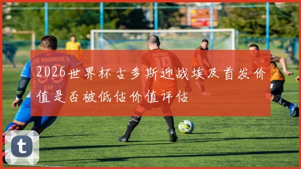 2026世界杯古多斯迎战埃及首发价值是否被低估价值评估