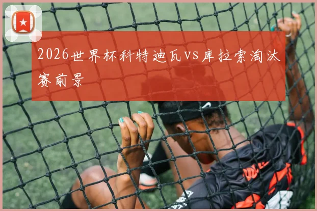 2026世界杯科特迪瓦vs库拉索淘汰赛前景