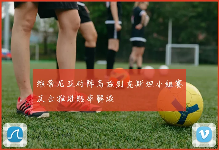 维蒂尼亚对阵乌兹别克斯坦小组赛反击推进赔率解读