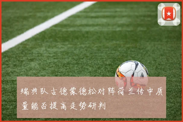 瑞典队古德蒙德松对阵荷兰传中质量能否提高走势研判