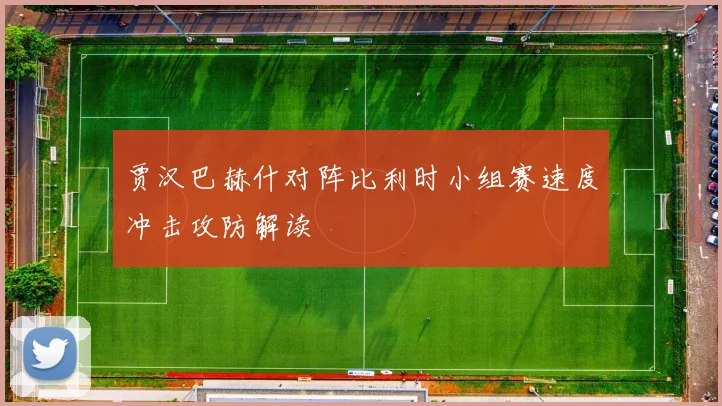 贾汉巴赫什对阵比利时小组赛速度冲击攻防解读